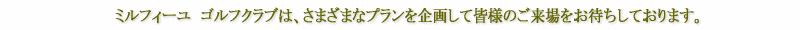 ミルフィーユゴルフクラブは、さまざまなプランを企画して皆様のご来場をお待ちしております。